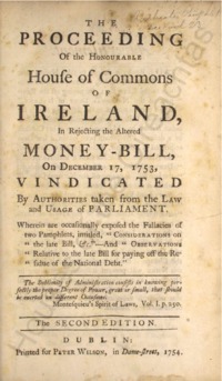 Object The proceeding of the honourable House of Commons of Ireland, in rejecting the altered money bill of December 17, 1753, vindicated by authorities taken from the law and usage of Parliament : are occasionally exposed the fallacies of two pamphlets, intitled [sic] 'Considerations on the late bill &c.,' and 'Observations relative to the late bill for paying off the residue of the National Debt'cover picture