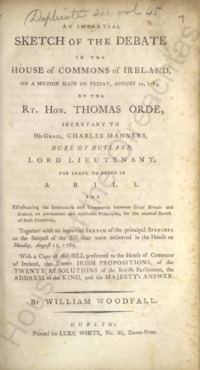 Object An impartial sketch of the debate in the House of Commons of Ireland, on a motion made on Friday, August 12, 1785 : by the Rt. Hon. Thomas Orde, secretary to the Rt. Hon. Charles Manners, Duke of Rutland, Lord Lieutenant, for leave to bring in a Bill for effectuating the intercourse and commerce between Great Britain and Ireland, on permanent and equitable principles... Together with an impartial sketch... With a copy of the bill... the address to the King, and His Majesty's answerhas no cover